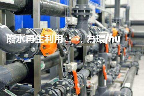 廢水再生利用，為環(huán)境保護(hù)帶來(lái)新希望！